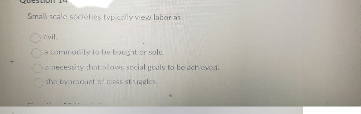 Small scale societies typically view labor as
O evil.
a commodity to be bought or sold.
O a necessity that allows social goals to be achieved.
the byproduct of class struggles.