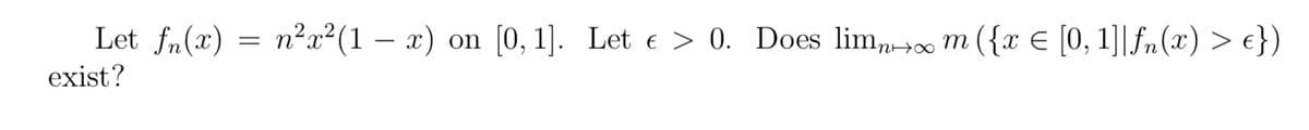 n²x²(1 – x) on [0, 1]. Let e > 0. Does lim0 m ({x E [0, 1]|fn(x) > e})
exist?
