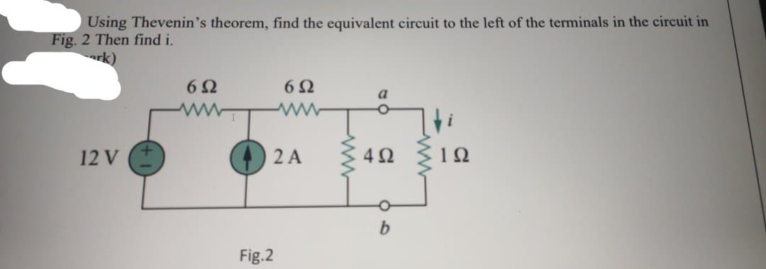 Using Thevenin's theorem, find the equivalent circuit to the left of the terminals in the circuit in
Fig. 2 Then find i.
ark)
6Ω
6Ω
a
ww
12 V
2 A
10
Fig.2
