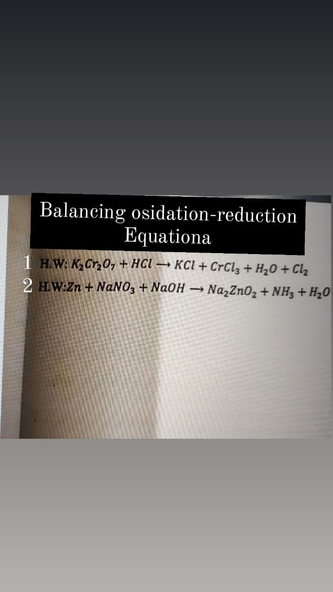 Balancing osidation-reduction
Equationa
1 HW: K Cr0,+ HCL
2 HW:Zn + NaNO, + NaOH → NazZn02 + NH3 + H2O
KCI + CrCl, + H20 + Cl2
