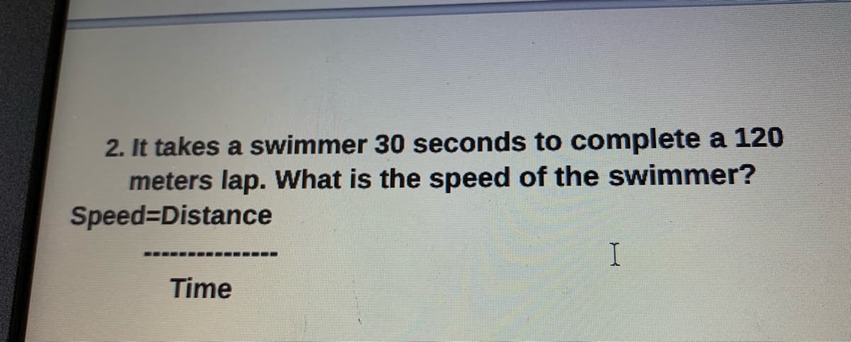 2. It takes a swimmer 30 seconds to complete a 120
meters lap. What is the speed of the swimmer?
Speed Distance
Time
