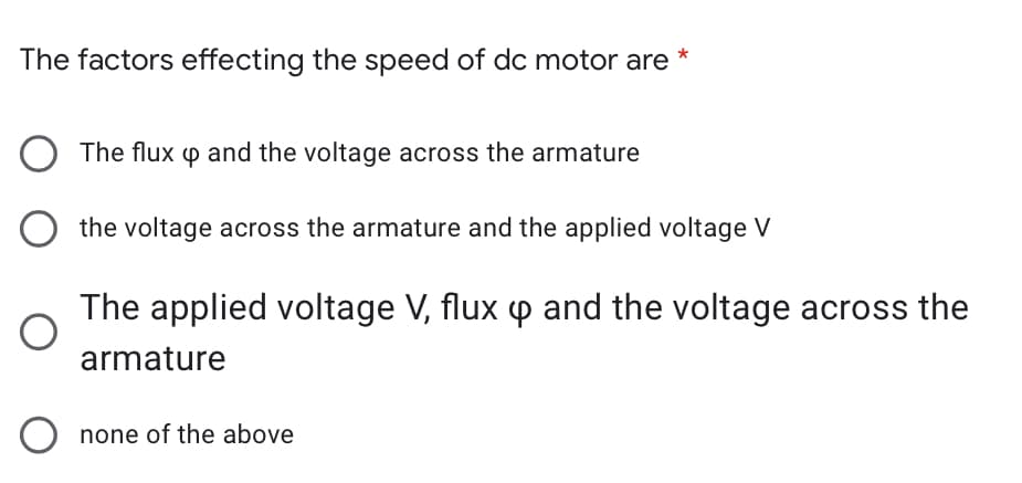 The factors effecting the speed of dc motor are *
The flux p and the voltage across the armature
O the voltage across the armature and the applied voltage V
The applied voltage V, flux p and the voltage across the
armature
none of the above
