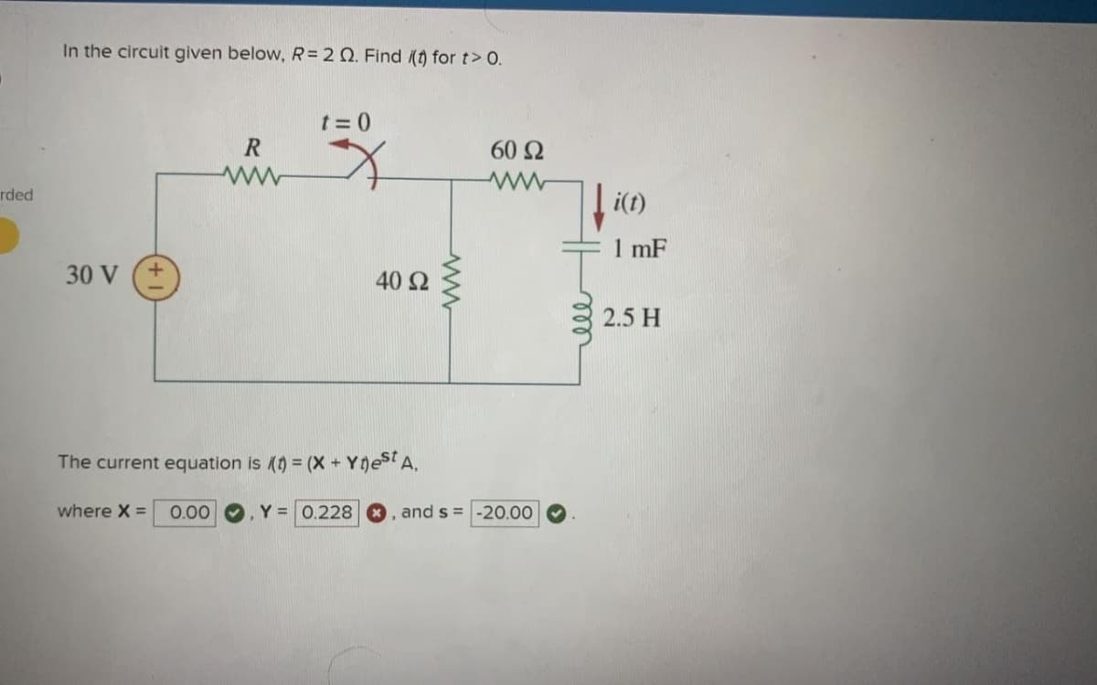 rded
In the circuit given below, R= 2 Q. Find (t) for t> 0.
30 V
R
t=0
X
40 Ω
The current equation is (t) = (X + Ytest A,
ww
60 Ω
where X = 0.00, Y = 0.228, and s= -20.00
i(t)
1 mF
2.5 H