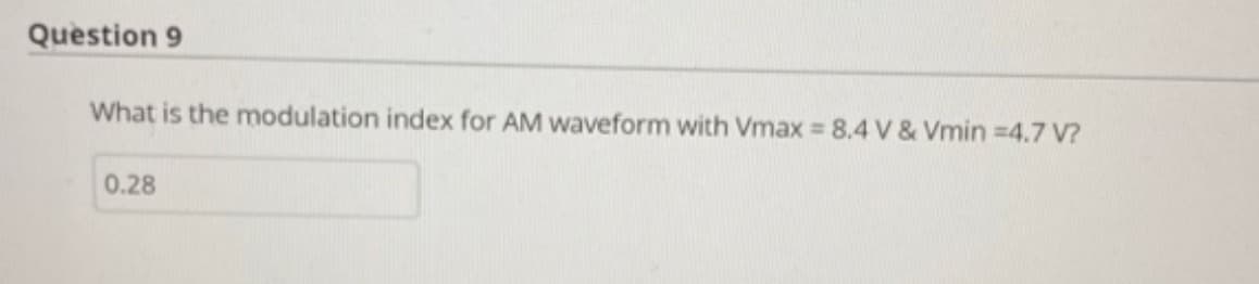 Question 9
What is the modulation index for AM waveform with Vmax = 8.4 V & Vmin = 4.7 V?
0.28