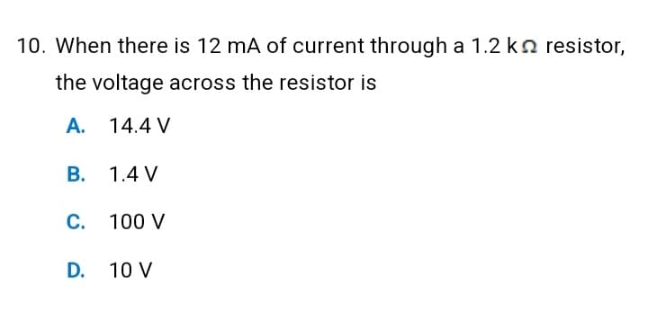 10. When there is 12 mA of current through a 1.2 kn resistor,
the voltage across the resistor is
A. 14.4 V
B. 1.4 V
C. 100 V
D. 10 V