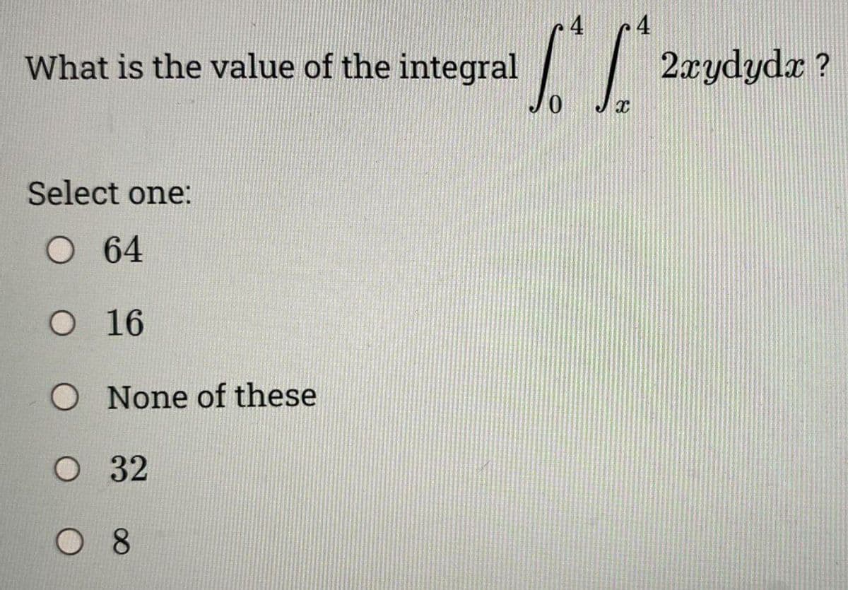 What is the value of the integral
Select one:
O 64
O 16
None of these
O 32
08
0
4
X
4
2xydydx?