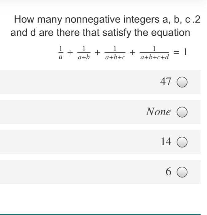 How many nonnegative integers a, b, c.2
and d are there that satisfy the equation
1
+
a+b
1
+
a+b+c
1
+
a+b+c+d
1
a
47 O
None O
14 O
6 0
