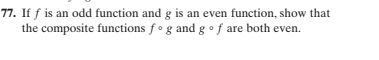 77. If f is an odd function and g is an even function, show that
the composite functions f°g and gof are both even.
