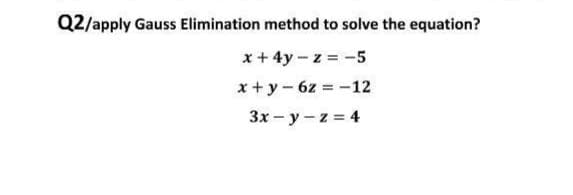Q2/apply Gauss Elimination method to solve the equation?
x + 4y - z = -5
x +y- 6z = -12
3x - y - z = 4
