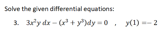 Solve the given differential equations:
3. 3x²y dx − (x³
-
+y³)dy=0, y(1) =— 2