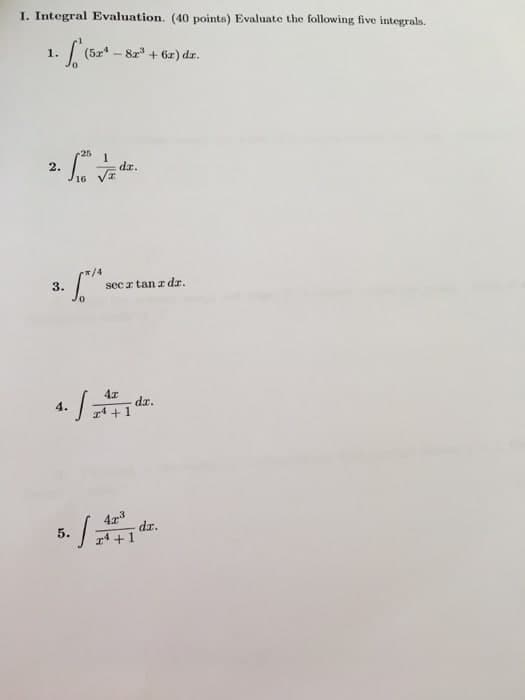 I. Integral Evaluation. (40 points) Evaluate the following five integrals.
| (5z* - 8z + 6z) dr.
1.
25
1
dr.
2.
*/4
secr tan rdr.
3.
da.
+1
4.
4x3
dr.
5. /
14 +1
