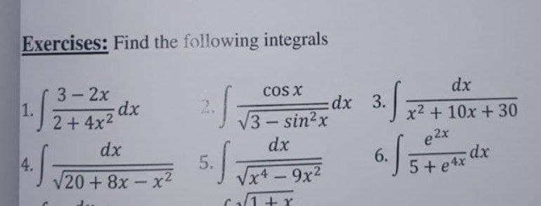 Exercises: Find the following integrals
3 - 2x
COS X
1.
dx
S
2 + 4x²
√3-sin²x
dx
dx
4.
20+8x-x²
√x4 9x2
2.
5.
c√1+x
dx
√x² + 10x + 30
e2x
√5
dx
5+ ex
dx 3.
6.