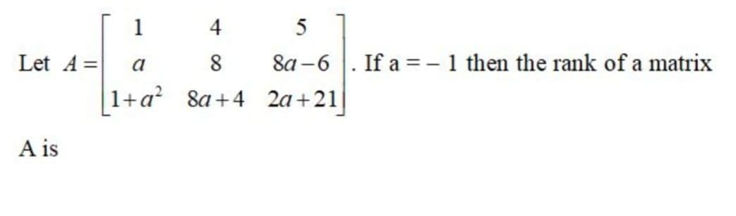 1
4
Let A =
8a -6 |. If a = – 1 then the rank of a matrix
a
1+a? 8a+4 2a+21|
A is
