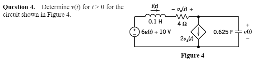 Question 4. Determine v(t) for t>0 for the
circuit shown in Figure 4.
i(t)
- valt) +
0.1 H
4Ω
+
6u(t) + 10 V
0.625 F :
v(t)
Figure 4
