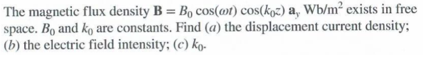 The magnetic flux density B = Bo cos(@t) cos(koz) a, Wb/m² exists in free
space. Bo and ko are constants. Find (a) the displacement current density;
(b) the electric field intensity; (c) ko-
