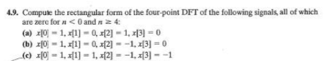 4.9. Compute the rectangular form of the four-point DFT of the following signals, all of which
are zerc for n<0 and n 2 4:
(a) 지이 -1, 제1]-0, 피2]-1, 지3-0
) 제이 D1, 피%30, 피리3-1, 지3]3 0
(e) 피이 = 1, 피1]-1, 지23-1, 지3)--1
