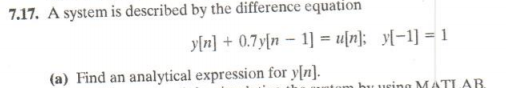 7.17. A system is described by the difference equation
y[n] + 0.7y[n – 1] = u[n]; y[-1] = 1
(a) Find an analytical expression for y[n].
bu uring MATLAB
