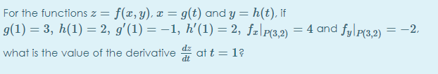 For the functions z = f(x, y), ¤ = g(t) and y = h(t), if
g(1) = 3, h(1) = 2, g'(1) = –1, h'(1) = 2, fr\P(3,2) = 4 and fylp(3,2) = -2,
what is the value of the derivative at t = 1?
