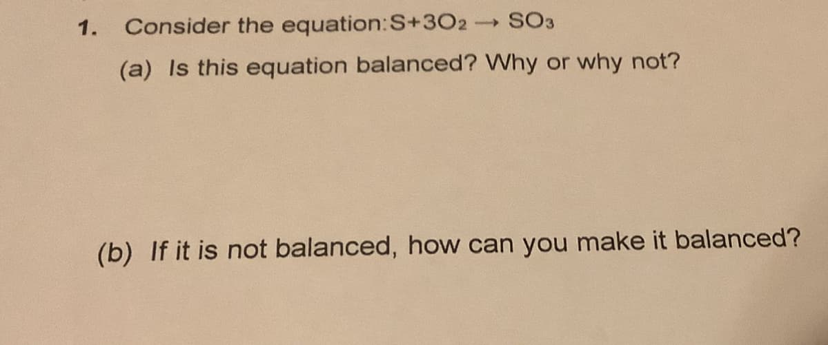 1.
Consider the equation:S+302 SO3
(a) Is this equation balanced? Why or why not?
(b) If it is not balanced, how can you make it balanced?
