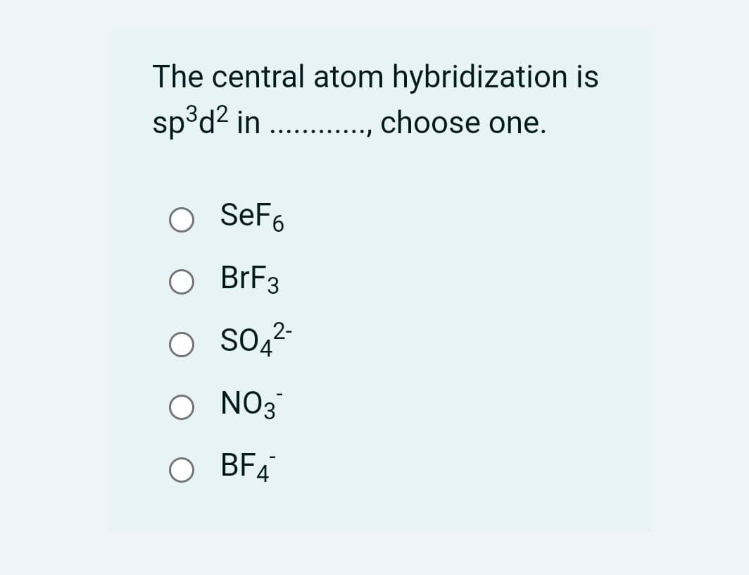 The central atom hybridization is
sp³d² in ..
choose one.
.... ......
SeF6
BRF3
2-
NO3
O BF4
