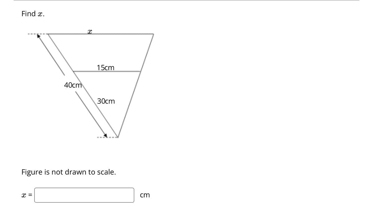 Find x.
40cm
X =
x
15cm
30cm
Figure is not drawn to scale.
cm