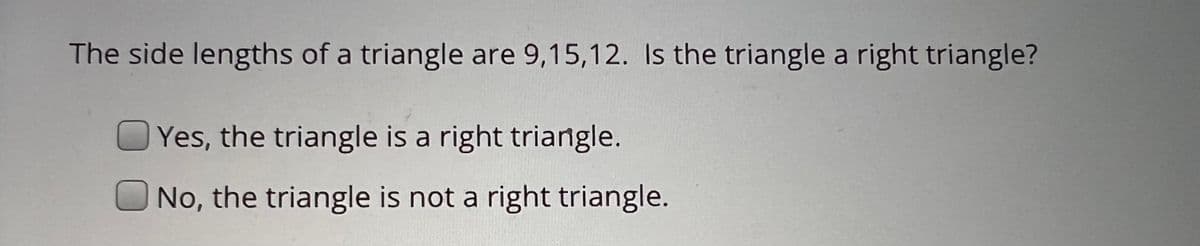 The side lengths of a triangle are 9,15,12. Is the triangle a right triangle?
Yes, the triangle is a right triangle.
No, the triangle is not a right triangle.
