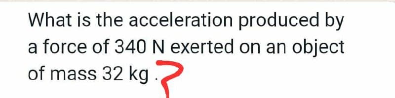 What is the
acceleration produced by
a force of 340 N exerted on an object
of mass 32 kg