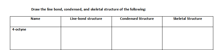 Draw the line bond, condensed, and skeletal structure of the following:
Line-bond structure
Condensed Structure
Skeletal Structure
Name
4-octyne
