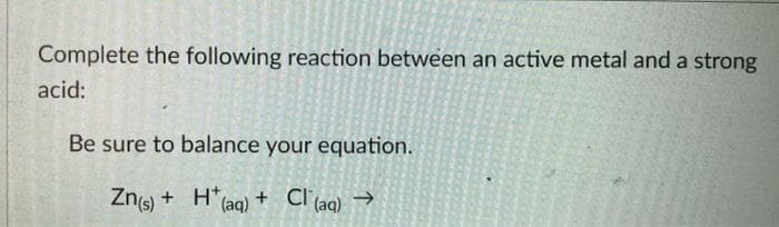 Complete the following reaction between an active metal and a strong
acid:
Be sure to balance your equation.
Zng) + H*(aq) + Cl'(aq) →
