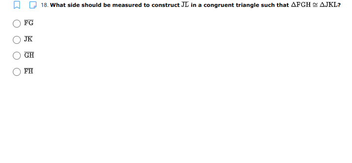 18. What side should be measured to construct JL in a congruent triangle such that AFGH E AJKL?
FG
JK
GH
FH
