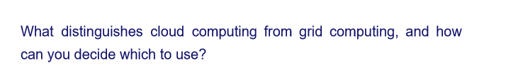 What distinguishes cloud computing from grid computing, and how
can you decide which to use?