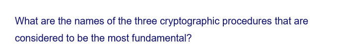 What are the names of the three cryptographic procedures that are
considered to be the most fundamental?