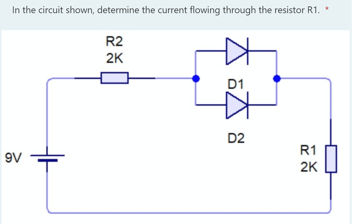 In the circuit shown, determine the current flowing through the resistor R1. *
R2
2K
D1
D2
R1
9V
2K
