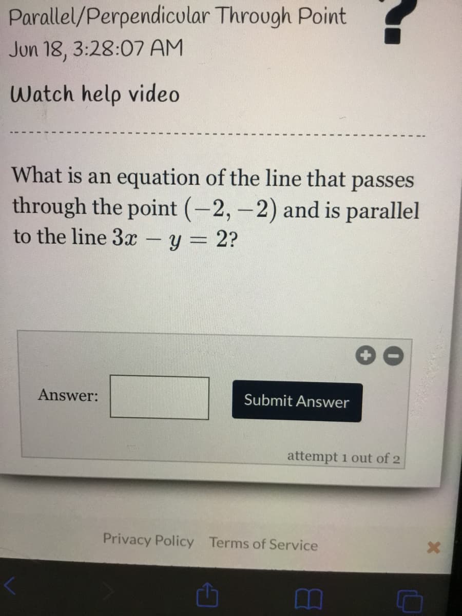 Parallel/Perpendicular Through Point
Jun 18, 3:28:07 AM
Watch help video
What is an equation of the line that passes
through the point (-2, -2) and is parallel
to the line 3 – y = 2?
Answer:
Submit Answer
attempt 1 out of 2
Privacy Policy Terms of Service
