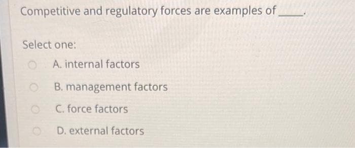 Competitive and regulatory forces are examples of
Select one:
O
A. internal factors
B. management factors
C. force factors
D. external factors