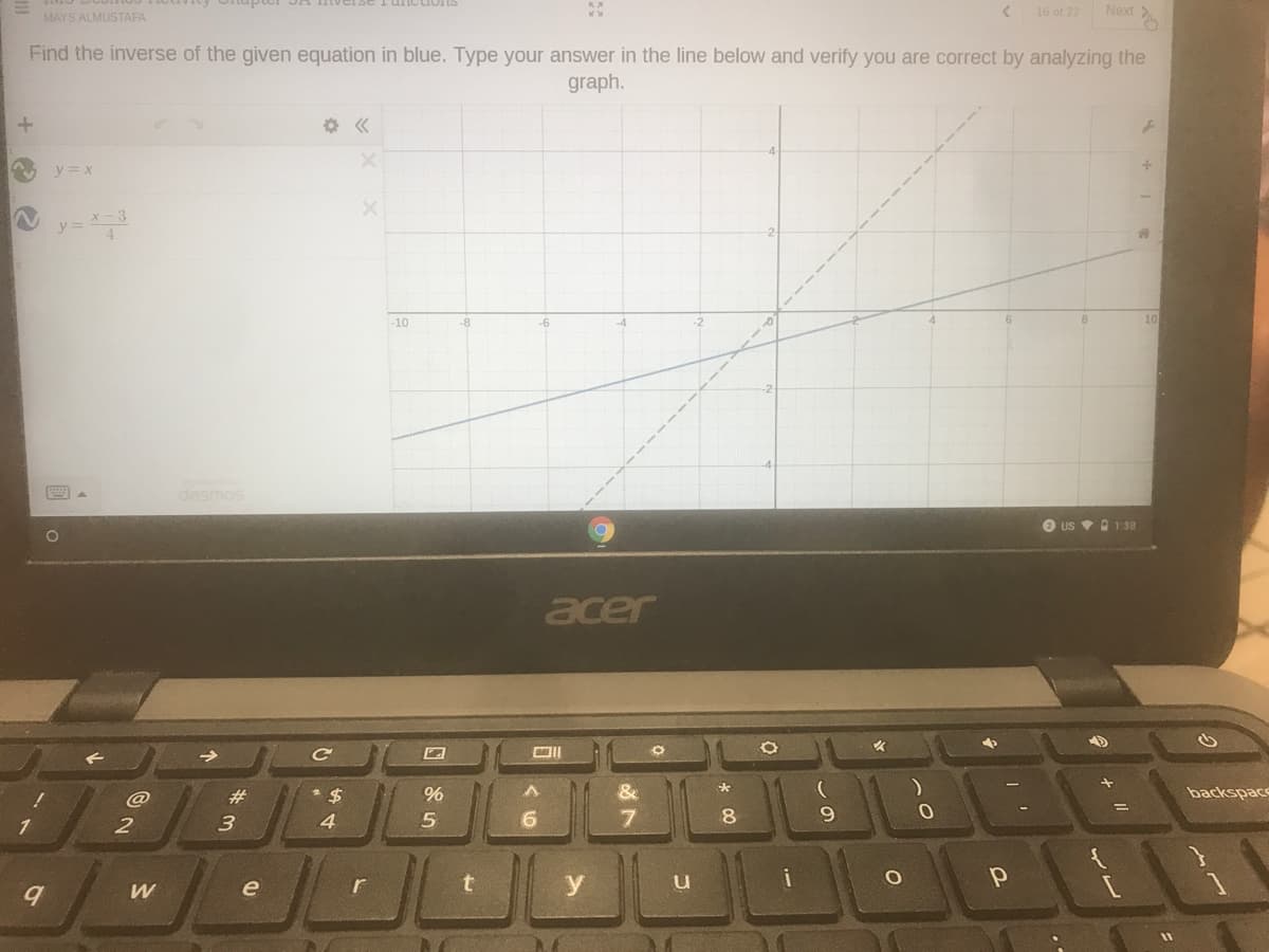 MAYS ALMUSTAFA
16 of 22
Next
Find the inverse of the given equation in blue. Type your answer in the line below and verify you are correct by analyzing the
graph.
y = x
-10
10
desmos
O us v O 1:Se
acer
#3
2$
%
backspace
4.
8.
9.
1
2
i
e
r
