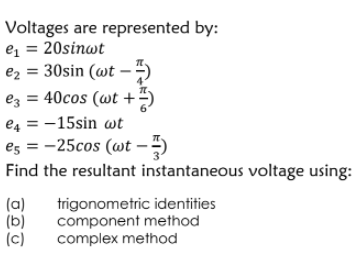 Voltages are represented by:
e, = 20sinwt
e2 = 30sin (wt
ez = 40cos (wt +")
e4 = -15sin wt
es = -25cos (wt – ")
Find the resultant instantaneous voltage using:
(a)
(b)
(c)
trigonometric identities
component method
complex method
