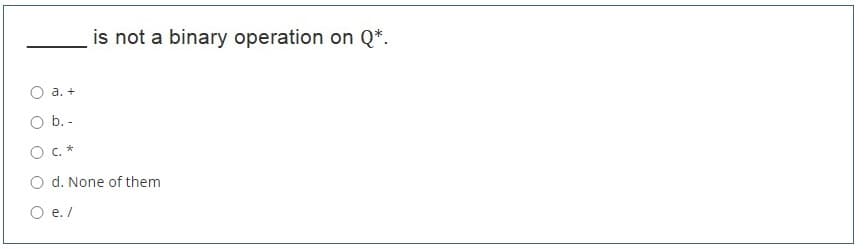 is not a binary operation on Q*.
а. +
O b. -
c. *
O d. None of them
O e. /
