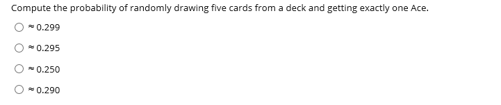 Compute the probability of randomly drawing five cards from a deck and getting exactly one Ace.
- 0.299
* 0.295
*0.250
* 0.290
