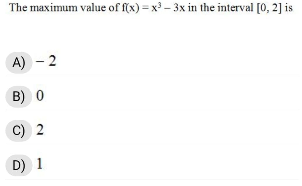 The maximum value of f(x) =x³ – 3x in the interval [0, 2] is
A) - 2
B) 0
C) 2
D) 1
