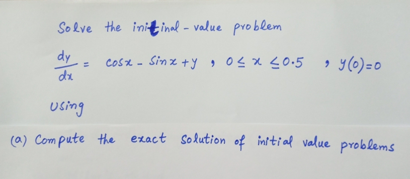 Solve the initinal - value pro blem
dy
COsx - Sinx +y
» y(0)=0
, 0sx0.5
dx
Using
(a) Com pute the exact Solution of initial value problems
