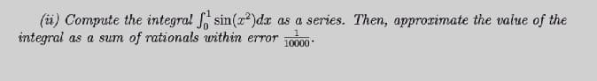 (ü) Compute the integral , sin(z)dx as a series. Then, approzimate the value of the
integral as a sum of rationals within error
10000
