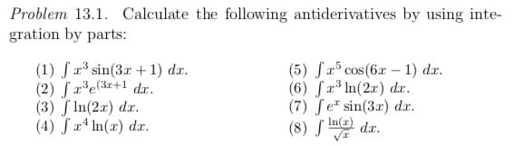 Problem 13.1. Calculate the following antiderivatives by using inte-
gration by parts:
(1) Sa sin(3r + 1) dæ.
(2) ſ x³e(3r+1 dr.
(3) S In(2r) dx.
(4) Sa4 In(x) dx.
(5) Sa cos(6x – 1) dæ.
(6) Sr³ In(2x) dr.
(7) Se sin(3x) dx.
(8) S Ine dr.
