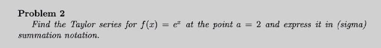 Problem 2
Find the Taylor series for f(x) = e" at the point a =
2 and express it in (sigma)
summation notation.
