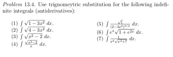 Problem 13.4. Use trignomeytric substitution for the following indefi-
nite integrals (antiderivatives):
(1) S V1– 3.r² dx.
(2) S V4 – 3x2 dx.
(3) ſ Vr2 – 2 dx.
(4) ſ V-2 dar.
(5) S a dr.
(2-3r2)3/2
(6) feV1+e2r dr.
(7) S
dr.
r2 Vr2+7
