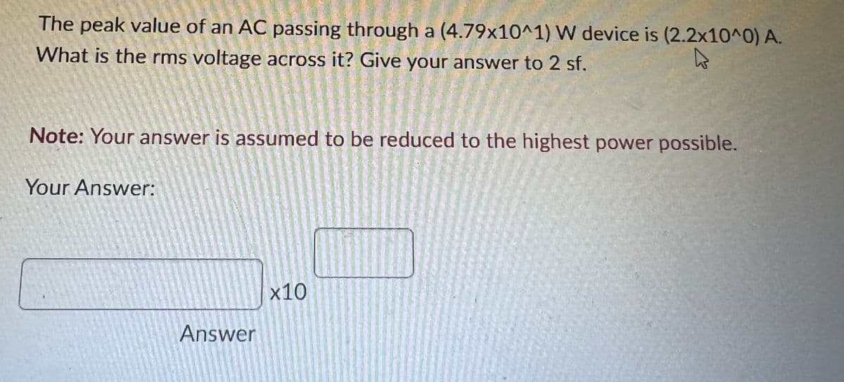 The peak value of an AC passing through a (4.79x10^1) W device is (2.2x10^0) A.
What is the rms voltage across it? Give your answer to 2 sf.
Note: Your answer is assumed to be reduced to the highest power possible.
Your Answer:
x10
Answer
