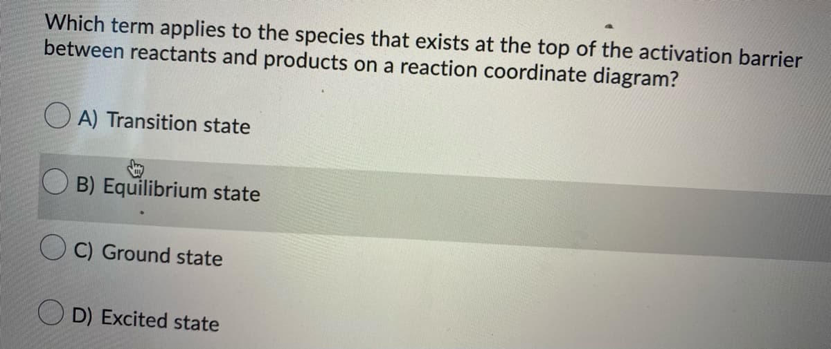 Which term applies to the species that exists at the top of the activation barrier
between reactants and products on a reaction coordinate diagram?
O A) Transition state
B) Equilibrium state
O C) Ground state
O D) Excited state
