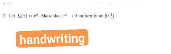 5. Let f.(x) = a". Show that r"0 uniformly on (0, ).
handwriting

