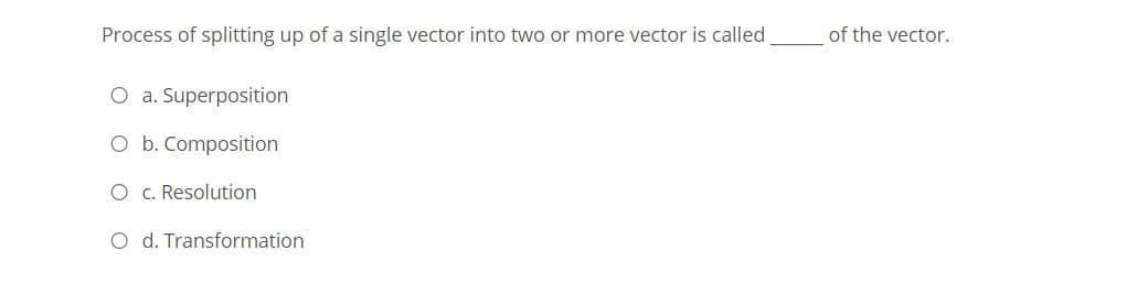 Process of splitting up of a single vector into two or more vector is called
of the vector.
O a. Superposition
O b. Composition
O c. Resolution
O d. Transformation
