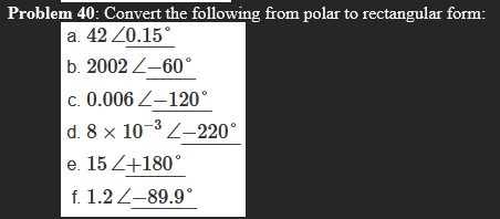 Problem 40: Convert the following from polar to rectangular form:
a. 42 20.15°
b. 2002 Z–60°
c. 0.006 Z–120°
d. 8 x 10-3 2-–220°
e. 15 Z+180°
f. 1.2 Z-89.9°
